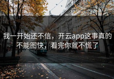 我一开始还不信，开云app这事真的不能图快，看完你就不慌了