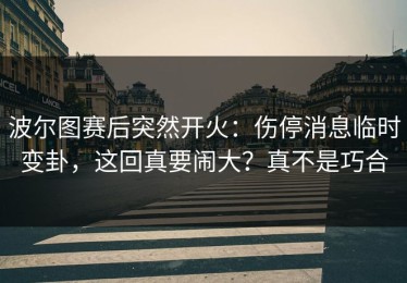 波尔图赛后突然开火：伤停消息临时变卦，这回真要闹大？真不是巧合