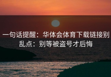 一句话提醒：华体会体育下载链接别乱点：别等被盗号才后悔