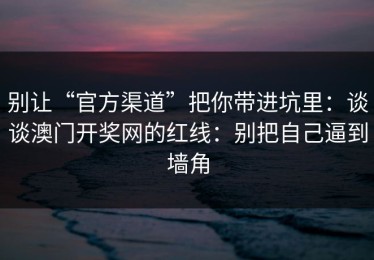 别让“官方渠道”把你带进坑里：谈谈澳门开奖网的红线：别把自己逼到墙角