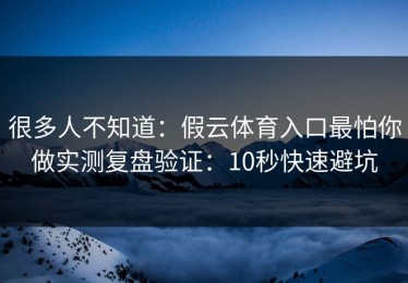 很多人不知道：假云体育入口最怕你做实测复盘验证：10秒快速避坑