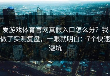 爱游戏体育官网真假入口怎么分？我做了实测复盘，一眼就明白：7个快速避坑