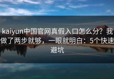 kaiyun中国官网真假入口怎么分？我做了两步就够，一眼就明白：5个快速避坑