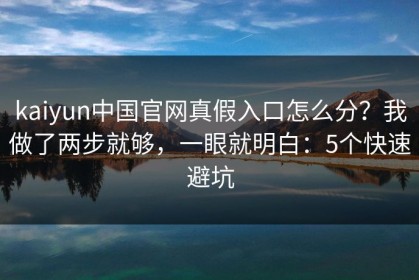 kaiyun中国官网真假入口怎么分？我做了两步就够，一眼就明白：5个快速避坑