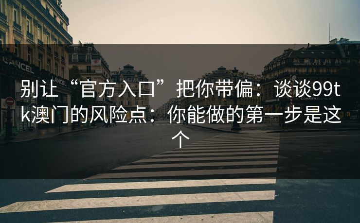 别让“官方入口”把你带偏：谈谈99tk澳门的风险点：你能做的第一步是这个