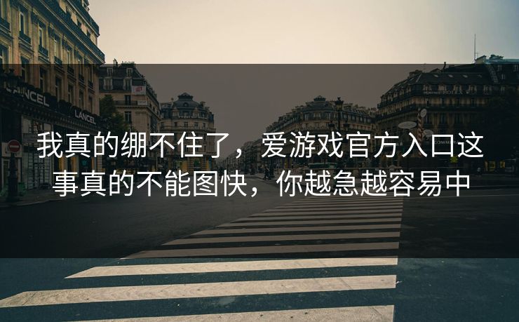 我真的绷不住了，爱游戏官方入口这事真的不能图快，你越急越容易中