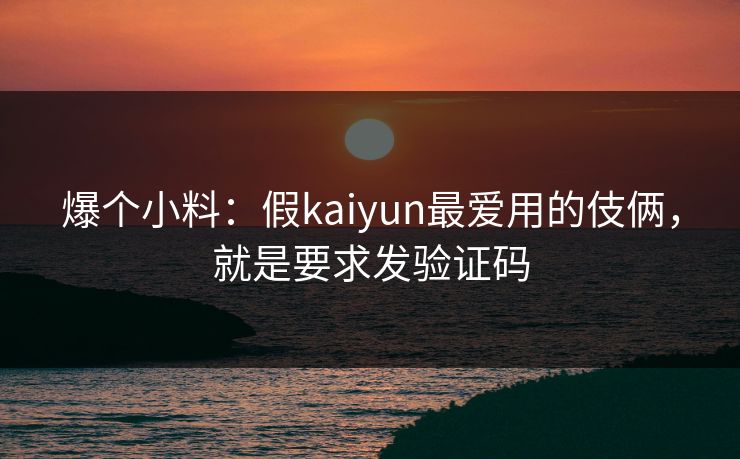 爆个小料：假kaiyun最爱用的伎俩，就是要求发验证码