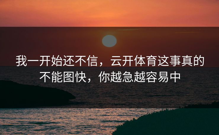 我一开始还不信，云开体育这事真的不能图快，你越急越容易中