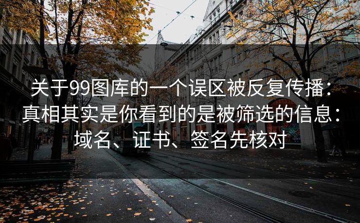 关于99图库的一个误区被反复传播：真相其实是你看到的是被筛选的信息：域名、证书、签名先核对