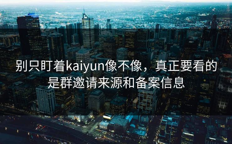 别只盯着kaiyun像不像，真正要看的是群邀请来源和备案信息