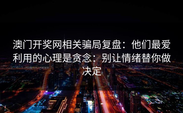 澳门开奖网相关骗局复盘：他们最爱利用的心理是贪念：别让情绪替你做决定