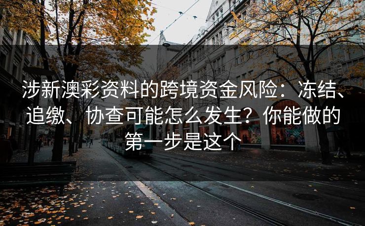 涉新澳彩资料的跨境资金风险：冻结、追缴、协查可能怎么发生？你能做的第一步是这个
