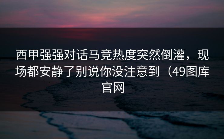 西甲强强对话马竞热度突然倒灌，现场都安静了别说你没注意到（49图库官网