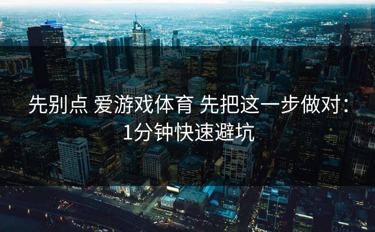 先别点 爱游戏体育 先把这一步做对：1分钟快速避坑