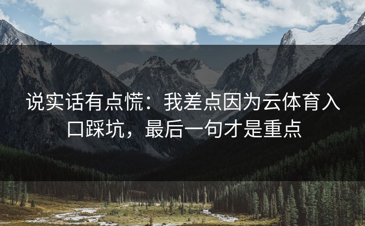 说实话有点慌：我差点因为云体育入口踩坑，最后一句才是重点