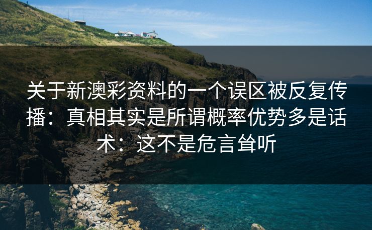 关于新澳彩资料的一个误区被反复传播：真相其实是所谓概率优势多是话术：这不是危言耸听
