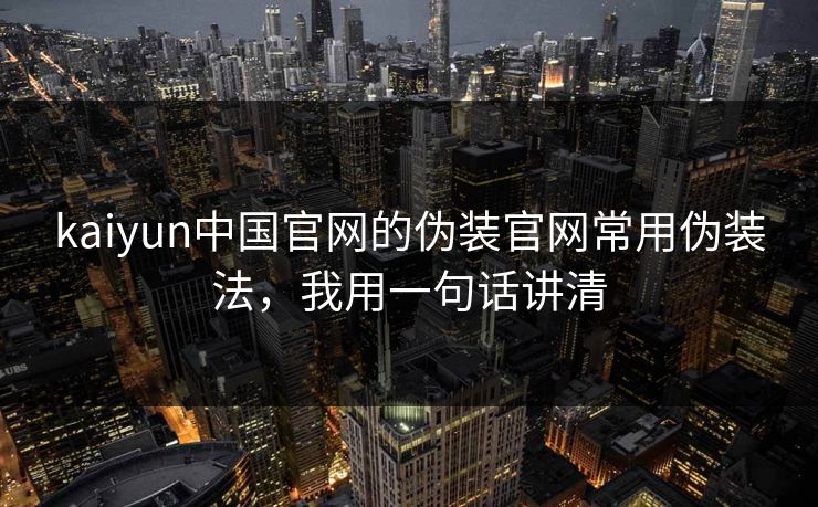 kaiyun中国官网的伪装官网常用伪装法，我用一句话讲清