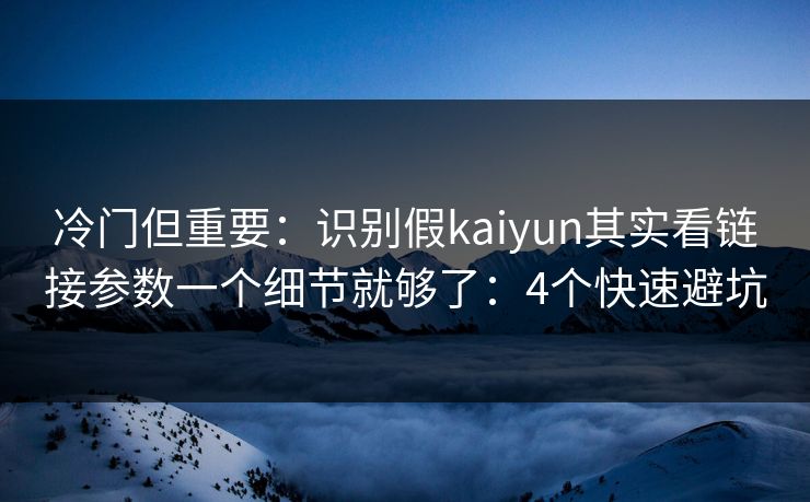 冷门但重要：识别假kaiyun其实看链接参数一个细节就够了：4个快速避坑