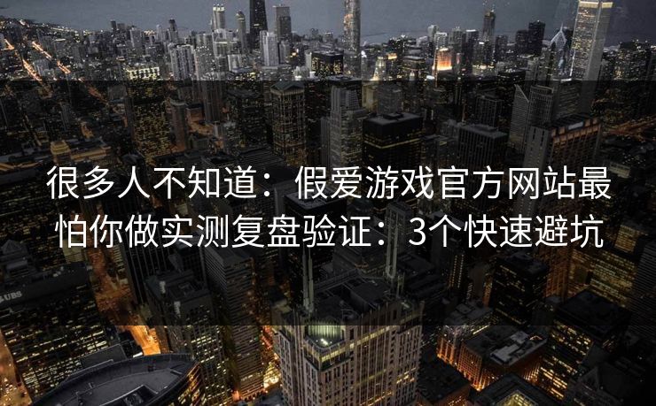 很多人不知道：假爱游戏官方网站最怕你做实测复盘验证：3个快速避坑