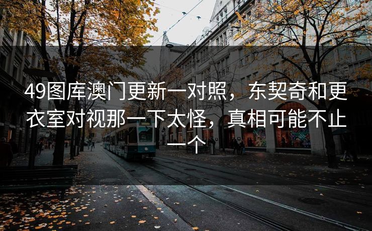 49图库澳门更新一对照，东契奇和更衣室对视那一下太怪，真相可能不止一个
