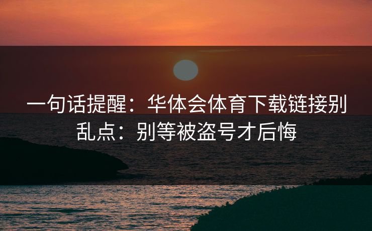 一句话提醒：华体会体育下载链接别乱点：别等被盗号才后悔