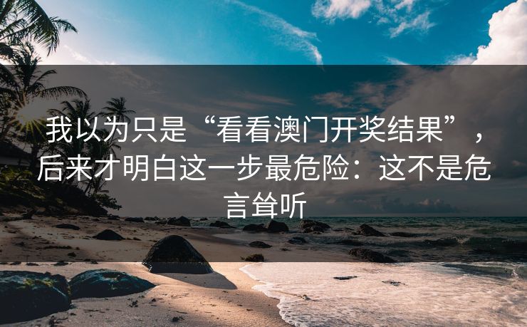 我以为只是“看看澳门开奖结果”，后来才明白这一步最危险：这不是危言耸听