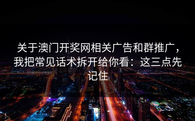 关于澳门开奖网相关广告和群推广，我把常见话术拆开给你看：这三点先记住