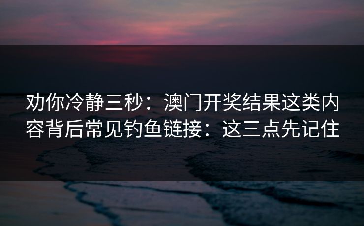 劝你冷静三秒：澳门开奖结果这类内容背后常见钓鱼链接：这三点先记住