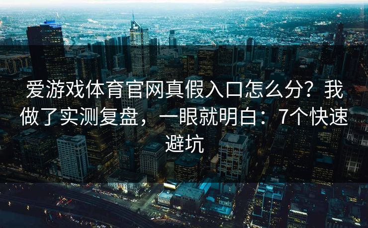 爱游戏体育官网真假入口怎么分？我做了实测复盘，一眼就明白：7个快速避坑