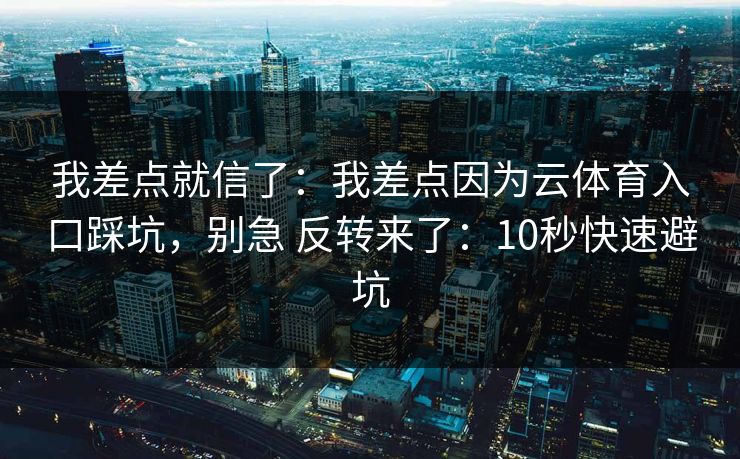我差点就信了：我差点因为云体育入口踩坑，别急 反转来了：10秒快速避坑