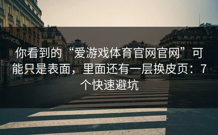你看到的“爱游戏体育官网官网”可能只是表面，里面还有一层换皮页：7个快速避坑