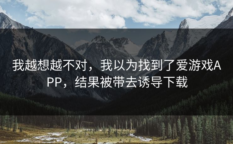 我越想越不对，我以为找到了爱游戏APP，结果被带去诱导下载
