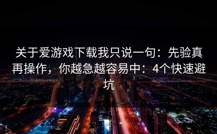 关于爱游戏下载我只说一句：先验真再操作，你越急越容易中：4个快速避坑