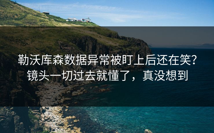 勒沃库森数据异常被盯上后还在笑？镜头一切过去就懂了，真没想到