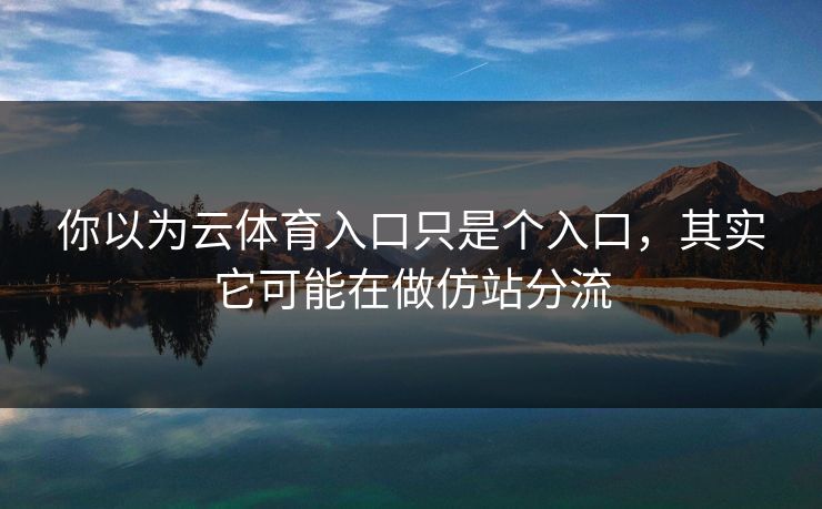 你以为云体育入口只是个入口，其实它可能在做仿站分流