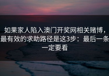 如果家人陷入澳门开奖网相关赌博，最有效的求助路径是这3步：最后一条一定要看