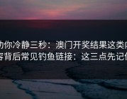劝你冷静三秒：澳门开奖结果这类内容背后常见钓鱼链接：这三点先记住